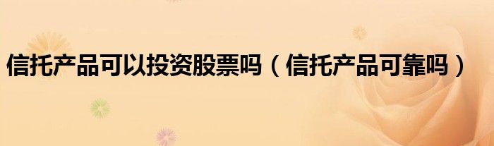 信托产品可以投资股票吗（信托产品可靠吗）
