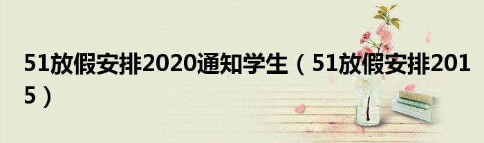51放假安排2020通知学生（51放假安排2015）