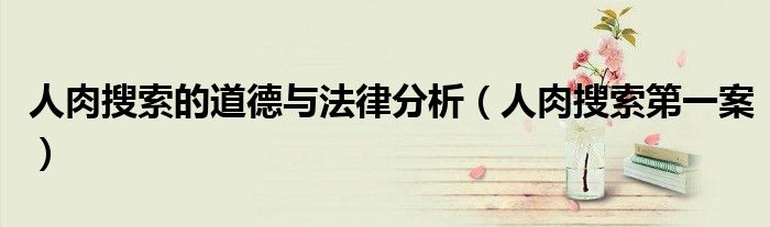 人肉搜索的道德与法律分析（人肉搜索第一案）