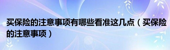 买保险的注意事项有哪些看准这几点（买保险的注意事项）