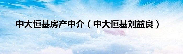 中大恒基房产中介（中大恒基刘益良）