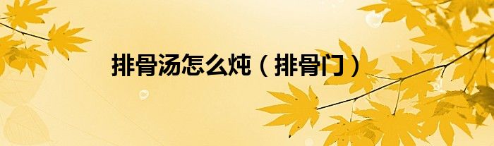 排骨汤怎么炖（排骨门）