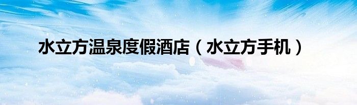 水立方温泉度假酒店（水立方手机）