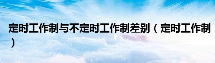 定时工作制与不定时工作制差别（定时工作制）