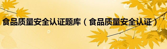 食品质量安全认证题库（食品质量安全认证）
