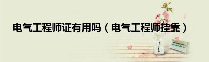 电气工程师证有用吗（电气工程师挂靠）