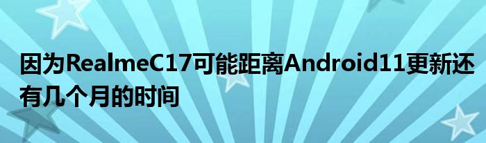 因为RealmeC17可能距离Android11更新还有几个月的时间