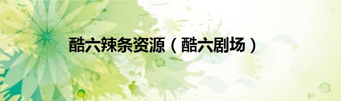 酷六辣条资源（酷六剧场）