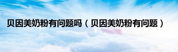  贝因美奶粉有问题吗（贝因美奶粉有问题）