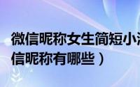 微信昵称女生简短小清新（女生简短小清新微信昵称有哪些）