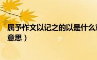 属予作文以记之的以是什么意思（属予作文以记之的以是啥意思）