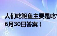 人们吃鲍鱼主要是吃它的什么部位（蚂蚁庄园6月30日答案）
