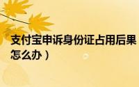 支付宝申诉身份证占用后果（支付宝实名认证身份证被占用怎么办）