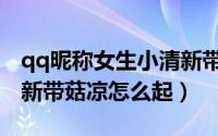 qq昵称女生小清新带菇凉（qq昵称女生小清新带菇凉怎么起）