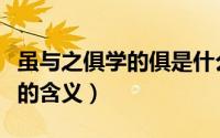 虽与之俱学的俱是什么意思（虽与之俱学的俱的含义）
