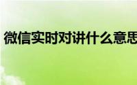 微信实时对讲什么意思（微信如何实时对讲）