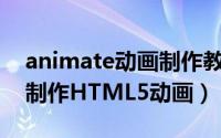 animate动画制作教程下载（Animate怎么制作HTML5动画）
