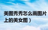 美图秀秀怎么画图片（美图秀秀怎么制作画布上的美女图）