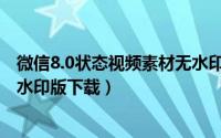 微信8.0状态视频素材无水印唯美（微信8.0状态视频素材无水印版下载）