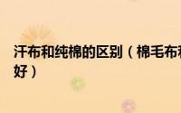 汗布和纯棉的区别（棉毛布和汗布的区别棉毛布和汗布哪个好）