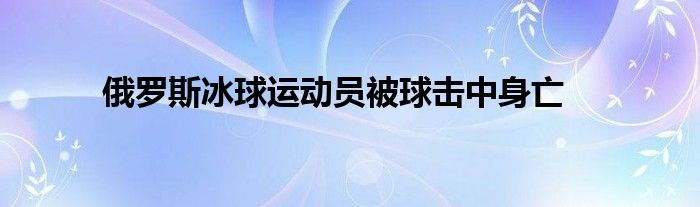 俄罗斯冰球运动员被球击中身亡