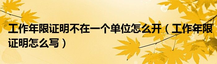工作年限证明不在一个单位怎么开（工作年限证明怎么写）