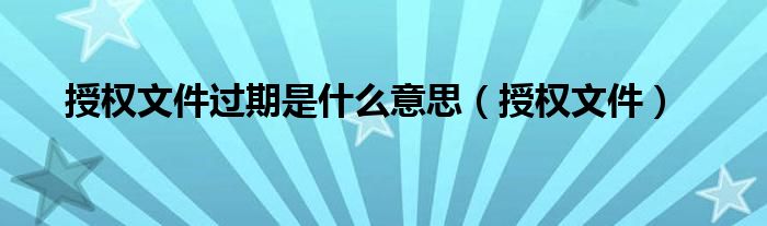 授权文件过期是什么意思（授权文件）