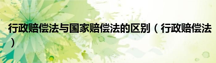 行政赔偿法与国家赔偿法的区别（行政赔偿法）