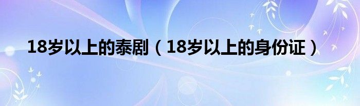 18岁以上的泰剧（18岁以上的身份证）