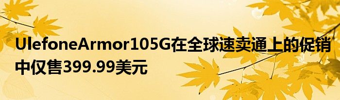 UlefoneArmor105G在全球速卖通上的促销中仅售399.99美元