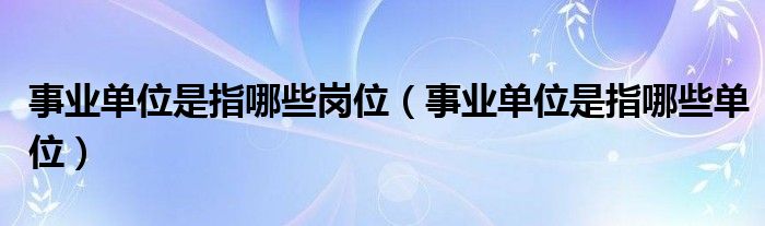 事业单位是指哪些岗位（事业单位是指哪些单位）
