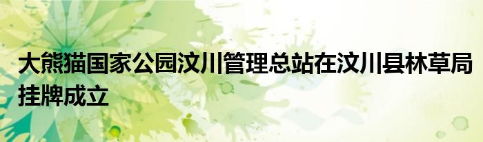 大熊猫国家公园汶川管理总站在汶川县林草局挂牌成立