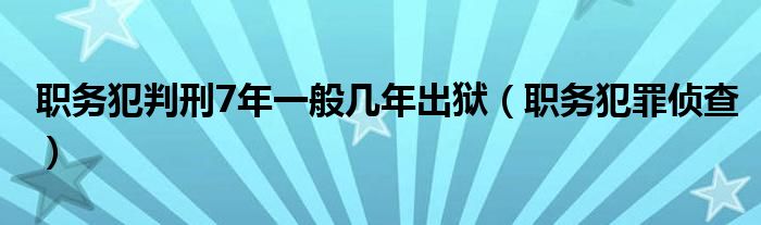 职务犯判刑7年一般几年出狱（职务犯罪侦查）
