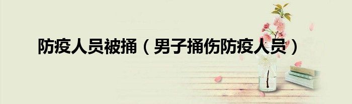 防疫人员被捅（男子捅伤防疫人员）