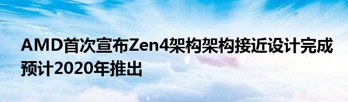 AMD首次宣布Zen4架构架构接近设计完成预计2020年推出