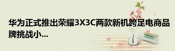 华为正式推出荣耀3X3C两款新机跨足电商品牌挑战小...