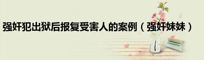 强奸犯出狱后报复受害人的案例（强奸妹妹）