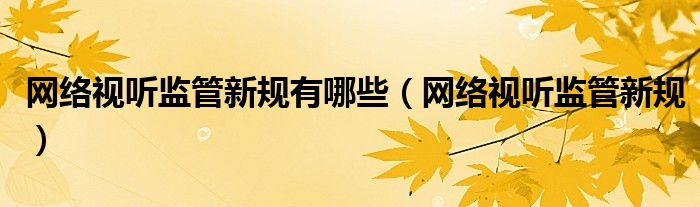 网络视听监管新规有哪些（网络视听监管新规）