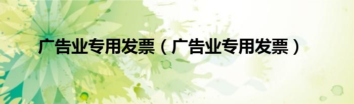 广告业专用发票（广告业专用发票）