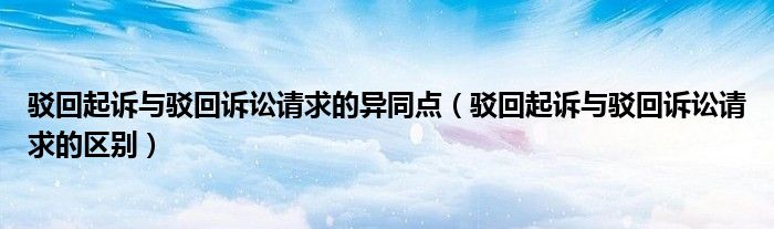 驳回起诉与驳回诉讼请求的异同点（驳回起诉与驳回诉讼请求的区别）