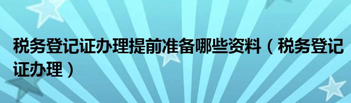 税务登记证办理提前准备哪些资料（税务登记证办理）