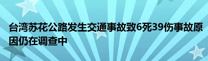 台湾苏花公路发生交通事故致6死39伤事故原因仍在调查中