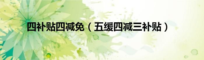 四补贴四减免（五缓四减三补贴）
