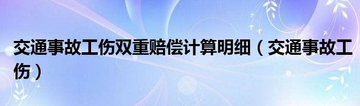 交通事故工伤双重赔偿计算明细（交通事故工伤）