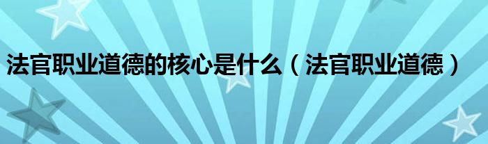 法官职业道德的核心是什么（法官职业道德）