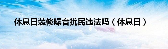 休息日装修噪音扰民违法吗（休息日）