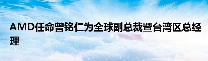 AMD任命曾铭仁为全球副总裁暨台湾区总经理