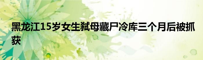 黑龙江15岁女生弑母藏尸冷库三个月后被抓获