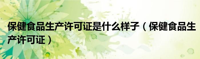 保健食品生产许可证是什么样子（保健食品生产许可证）