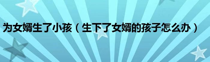 为女婿生了小孩（生下了女婿的孩子怎么办）